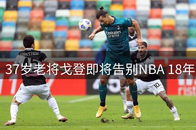 37岁老将戈登即将告别NBA 18年辉煌生涯落幕